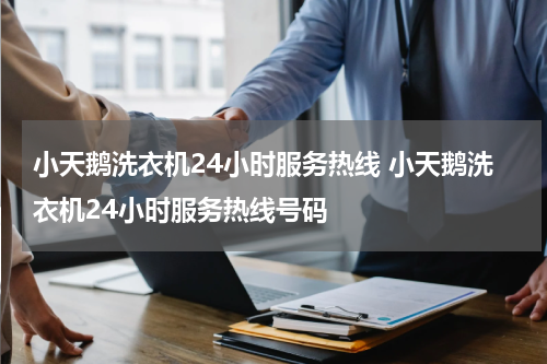 小天鹅洗衣机24小时服务热线 小天鹅洗衣机24小时服务热线号码