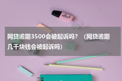 网贷逾期3500会被起诉吗？（网贷逾期几千块钱会被起诉吗）