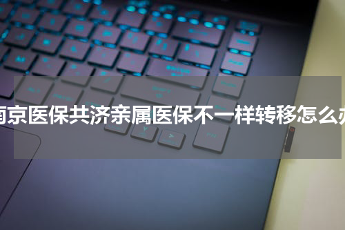 南京医保共济亲属医保不一样转移怎么办