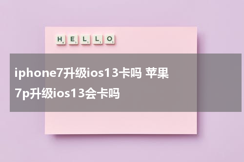 iphone7升级ios13卡吗 苹果7p升级ios13会卡吗