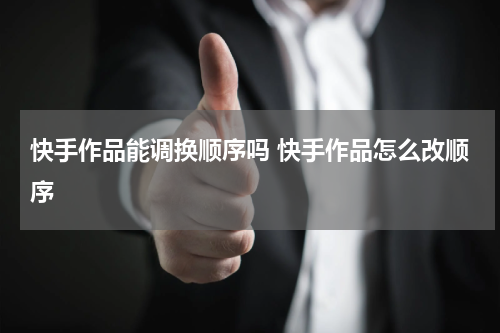快手作品能调换顺序吗 快手作品怎么改顺序