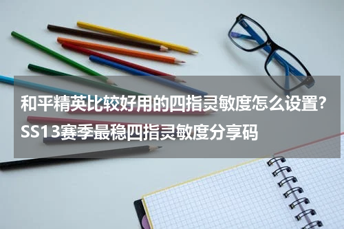 和平精英比较好用的四指灵敏度怎么设置？SS13赛季最稳四指灵敏度分享码