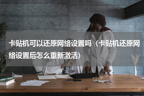卡贴机可以还原网络设置吗（卡贴机还原网络设置后怎么重新激活）