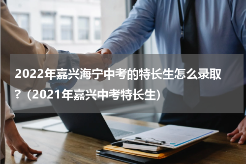 2022年嘉兴海宁中考的特长生怎么录取?（2021年嘉兴中考特长生）