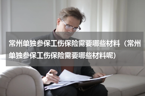 常州单独参保工伤保险需要哪些材料（常州单独参保工伤保险需要哪些材料呢）