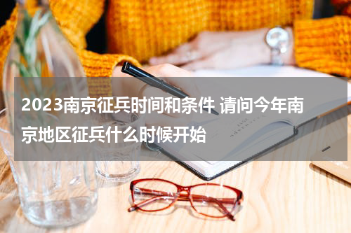 2023南京征兵时间和条件 请问今年南京地区征兵什么时候开始