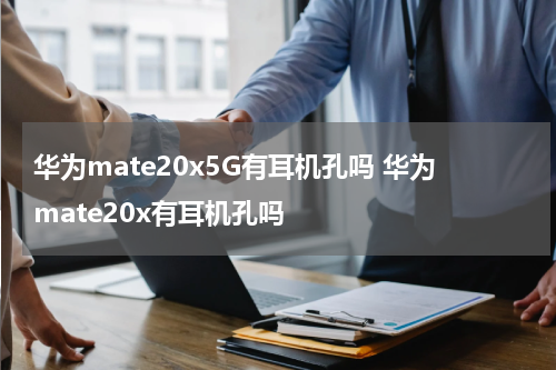 华为mate20x5G有耳机孔吗 华为mate20x有耳机孔吗