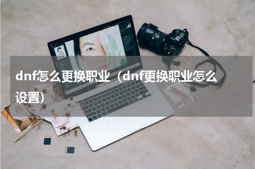 dnf怎么更换职业（dnf更换职业怎么设置）