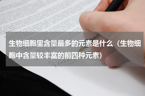 生物细胞里含量最多的元素是什么（生物细胞中含量较丰富的前四种元素）