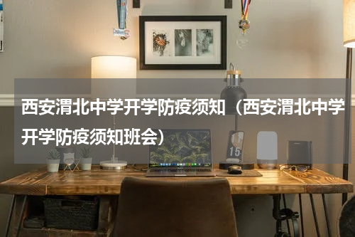 西安渭北中学开学防疫须知（西安渭北中学开学防疫须知班会）