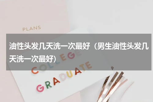 油性头发几天洗一次最好（男生油性头发几天洗一次最好）