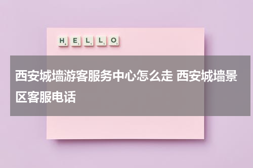 西安城墙游客服务中心怎么走 西安城墙景区客服电话