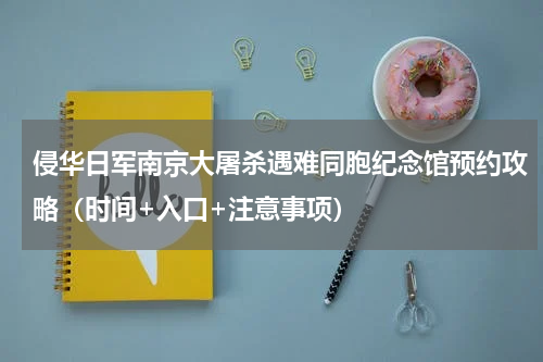 侵华日军南京大屠杀遇难同胞纪念馆预约攻略（时间+入口+注意事项）