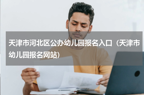 天津市河北区公办幼儿园报名入口（天津市幼儿园报名网站）