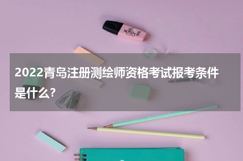 2022青岛注册测绘师资格考试报考条件是什么？