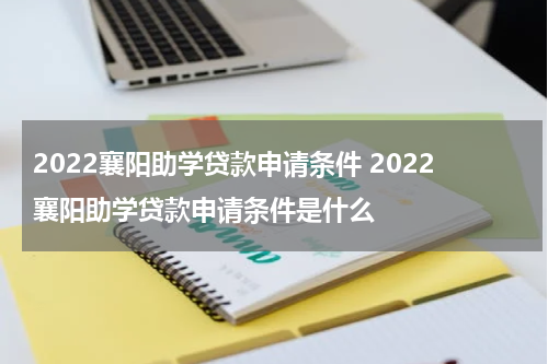 2022襄阳助学贷款申请条件 2022襄阳助学贷款申请条件是什么
