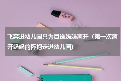 飞奔进幼儿园只为目送妈妈离开（第一次离开妈妈的怀抱走进幼儿园）