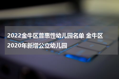 2022金牛区普惠性幼儿园名单 金牛区2020年新增公立幼儿园