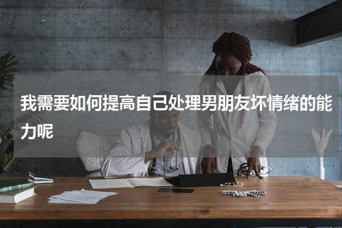我需要如何提高自己处理男朋友坏情绪的能力呢