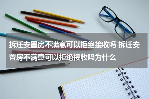 拆迁安置房不满意可以拒绝接收吗 拆迁安置房不满意可以拒绝接收吗为什么