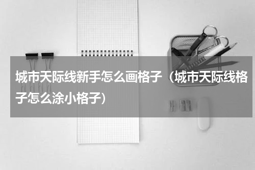 城市天际线新手怎么画格子（城市天际线格子怎么涂小格子）