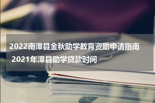 2022南漳县金秋助学教育资助申请指南 2021年漳县助学贷款时间