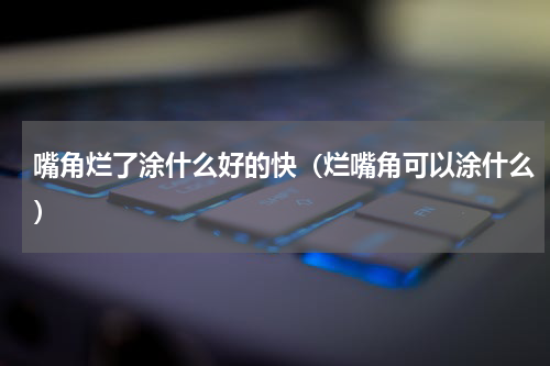 嘴角烂了涂什么好的快（烂嘴角可以涂什么）