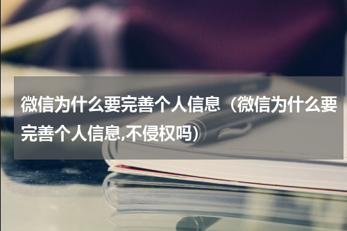 微信为什么要完善个人信息（微信为什么要完善个人信息,不侵权吗）
