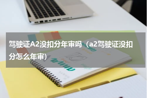 驾驶证A2没扣分年审吗（a2驾驶证没扣分怎么年审）
