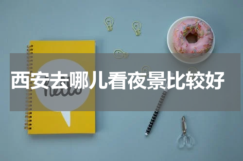  西安去哪儿看夜景比较好