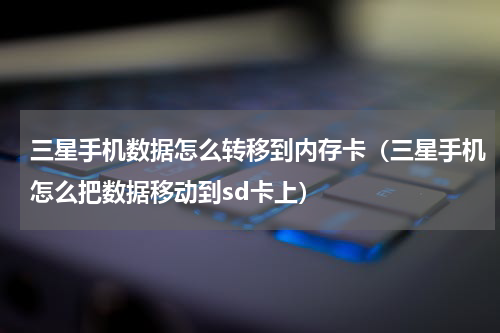 三星手机数据怎么转移到内存卡（三星手机怎么把数据移动到sd卡上）