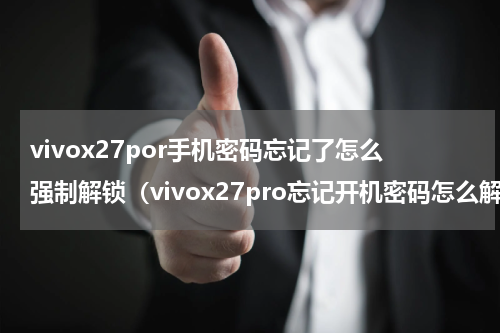 vivox27por手机密码忘记了怎么强制解锁（vivox27pro忘记开机密码怎么解）