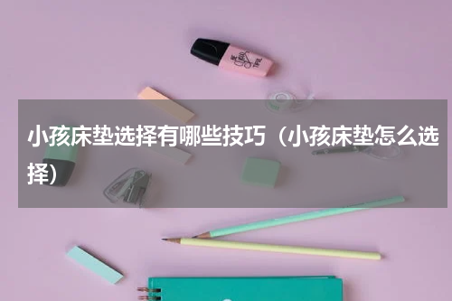 小孩床垫选择有哪些技巧（小孩床垫怎么选择）