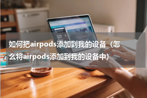 如何把airpods添加到我的设备（怎么将airpods添加到我的设备中）