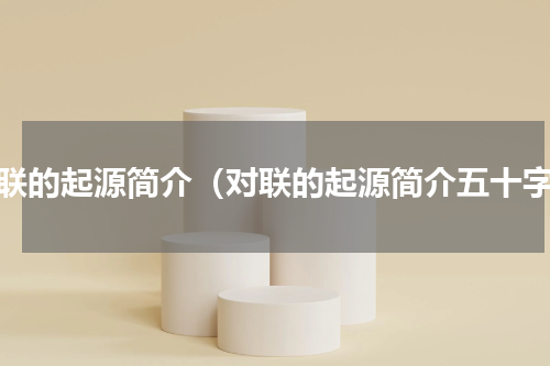 对联的起源简介（对联的起源简介五十字）