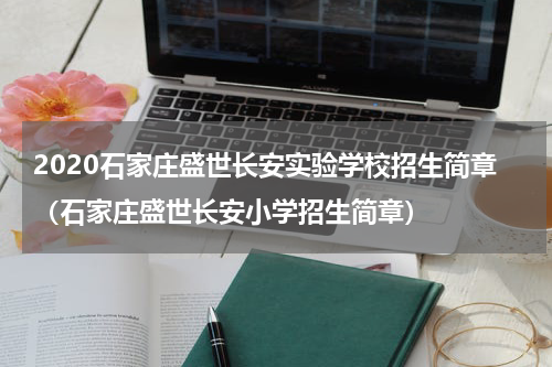 2020石家庄盛世长安实验学校招生简章（石家庄盛世长安小学招生简章）