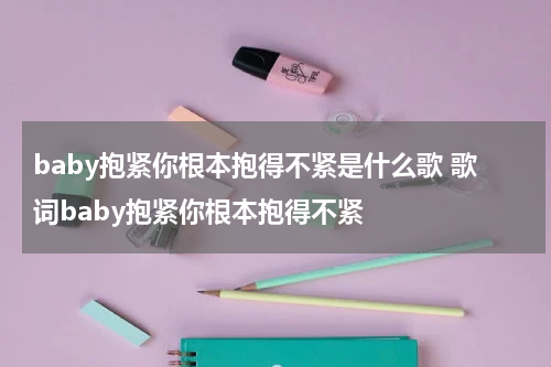 baby抱紧你根本抱得不紧是什么歌 歌词baby抱紧你根本抱得不紧