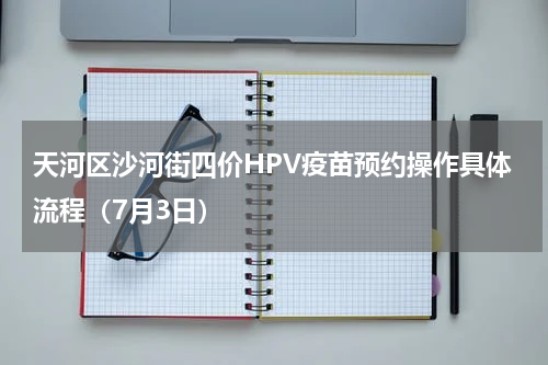 天河区沙河街四价HPV疫苗预约操作具体流程（7月3日）