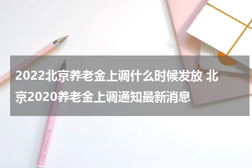 2022北京养老金上调什么时候发放 北京2020养老金上调通知最新消息