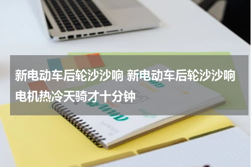 新电动车后轮沙沙响 新电动车后轮沙沙响电机热冷天骑才十分钟