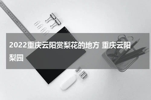 2022重庆云阳赏梨花的地方 重庆云阳梨园