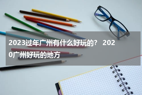 2023过年广州有什么好玩的？ 2020广州好玩的地方