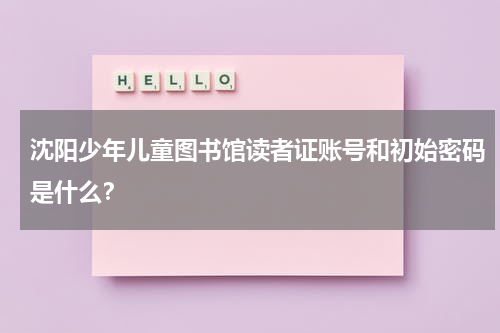 沈阳少年儿童图书馆读者证账号和初始密码是什么？