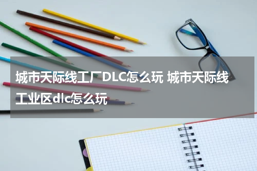 城市天际线工厂DLC怎么玩 城市天际线工业区dlc怎么玩