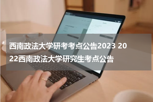 西南政法大学研考考点公告2023 2022西南政法大学研究生考点公告