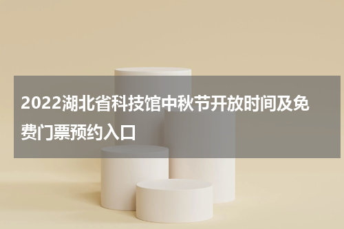 2022湖北省科技馆中秋节开放时间及免费门票预约入口