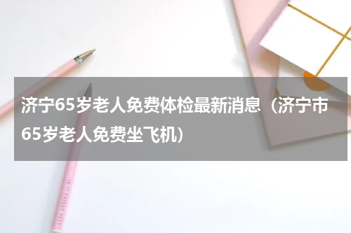 济宁65岁老人免费体检最新消息（济宁市65岁老人免费坐飞机）