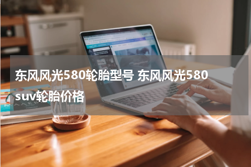 东风风光580轮胎型号 东风风光580suv轮胎价格