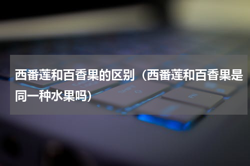 西番莲和百香果的区别（西番莲和百香果是同一种水果吗）