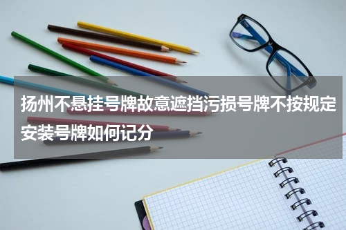 扬州不悬挂号牌故意遮挡污损号牌不按规定安装号牌如何记分